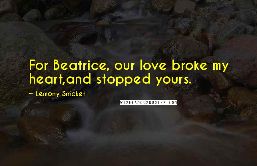 Lemony Snicket Quotes: For Beatrice, our love broke my heart,and stopped yours.