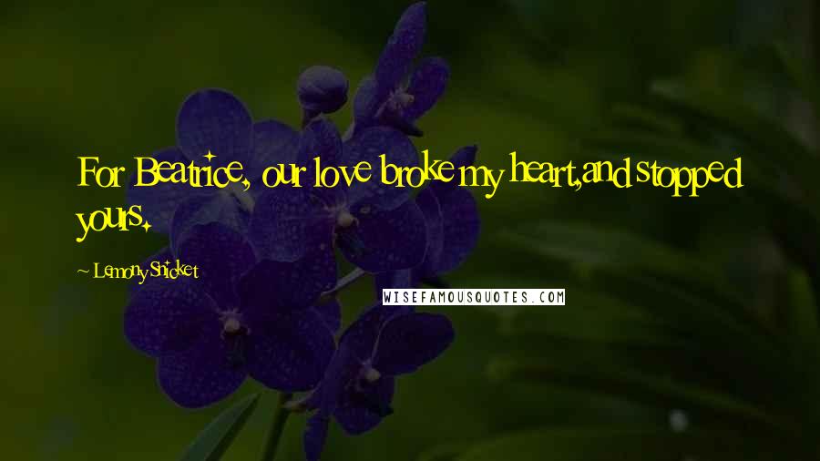 Lemony Snicket Quotes: For Beatrice, our love broke my heart,and stopped yours.