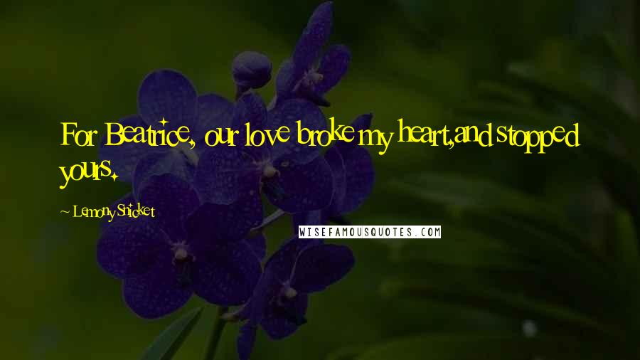 Lemony Snicket Quotes: For Beatrice, our love broke my heart,and stopped yours.