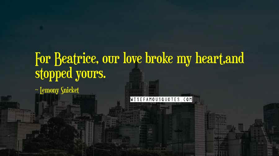 Lemony Snicket Quotes: For Beatrice, our love broke my heart,and stopped yours.