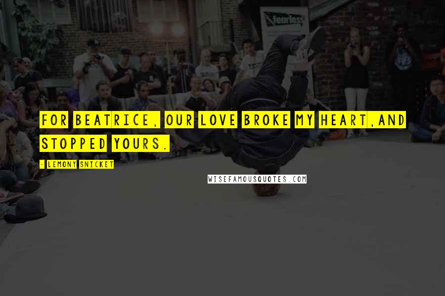 Lemony Snicket Quotes: For Beatrice, our love broke my heart,and stopped yours.