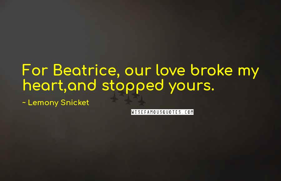 Lemony Snicket Quotes: For Beatrice, our love broke my heart,and stopped yours.