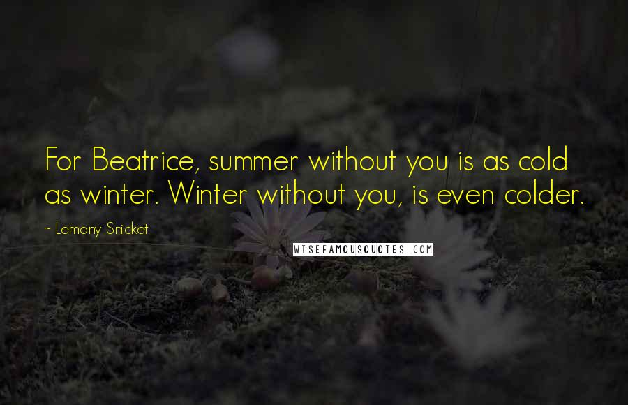 Lemony Snicket Quotes: For Beatrice, summer without you is as cold as winter. Winter without you, is even colder.