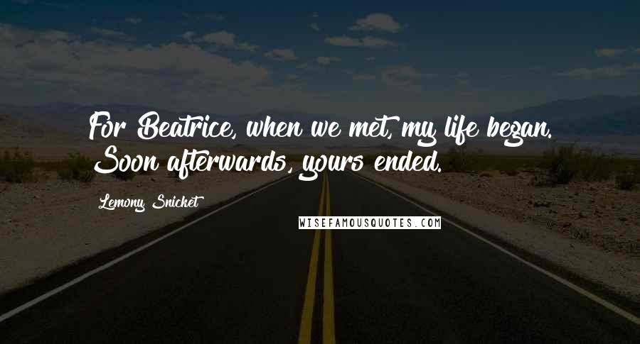 Lemony Snicket Quotes: For Beatrice, when we met, my life began. Soon afterwards, yours ended.