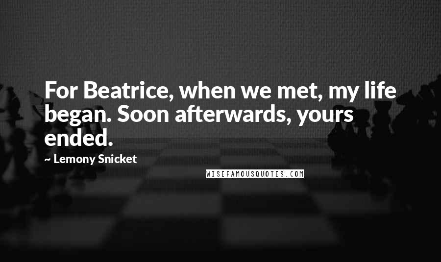 Lemony Snicket Quotes: For Beatrice, when we met, my life began. Soon afterwards, yours ended.