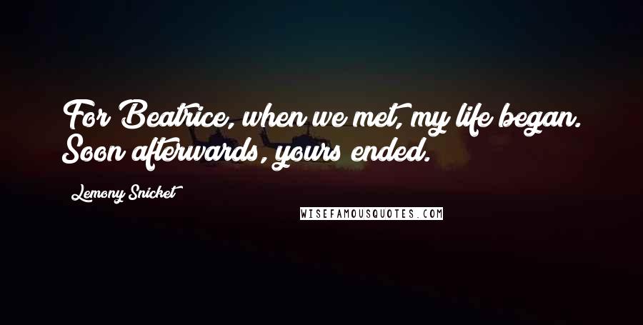 Lemony Snicket Quotes: For Beatrice, when we met, my life began. Soon afterwards, yours ended.