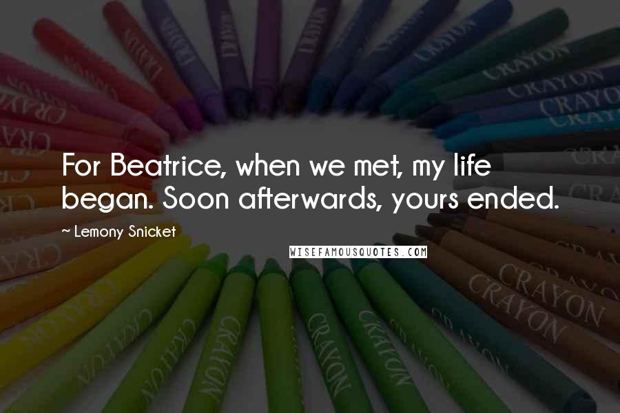 Lemony Snicket Quotes: For Beatrice, when we met, my life began. Soon afterwards, yours ended.
