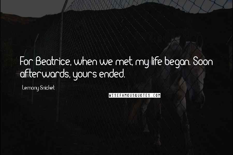 Lemony Snicket Quotes: For Beatrice, when we met, my life began. Soon afterwards, yours ended.