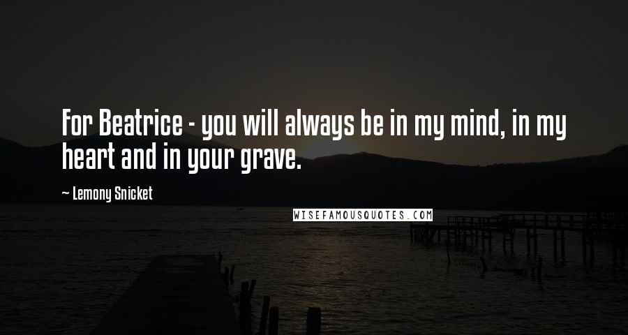 Lemony Snicket Quotes: For Beatrice - you will always be in my mind, in my heart and in your grave.