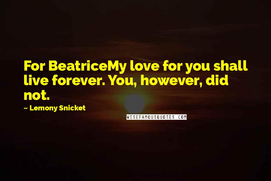 Lemony Snicket Quotes: For BeatriceMy love for you shall live forever. You, however, did not.