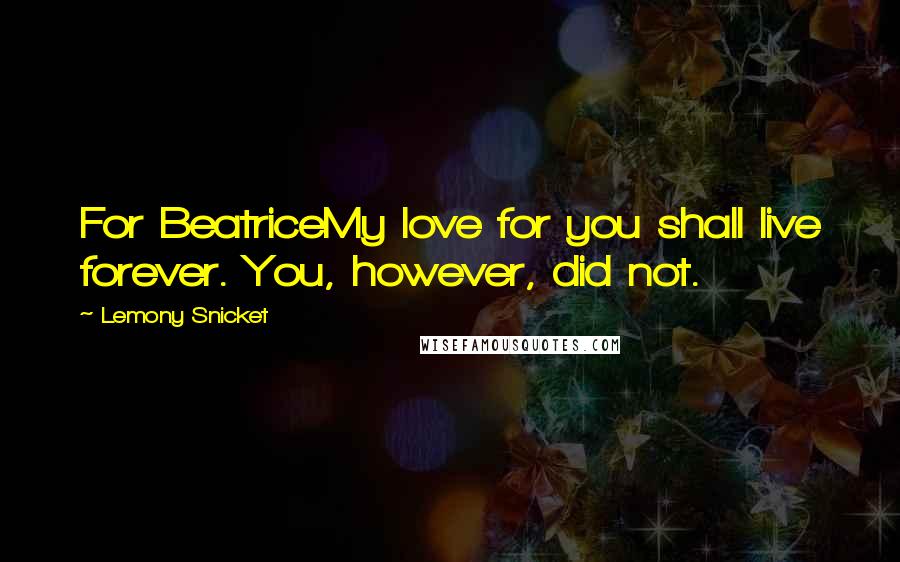 Lemony Snicket Quotes: For BeatriceMy love for you shall live forever. You, however, did not.