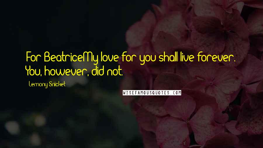 Lemony Snicket Quotes: For BeatriceMy love for you shall live forever. You, however, did not.