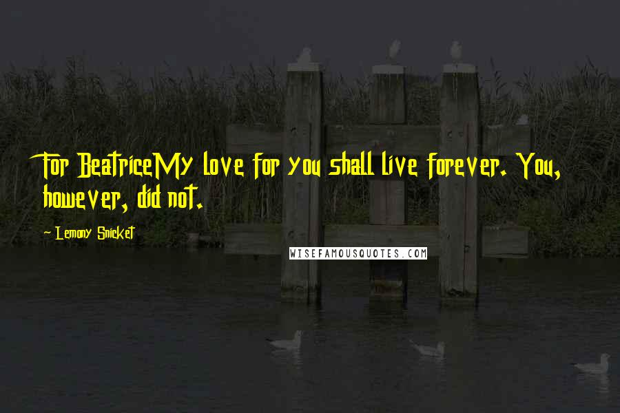 Lemony Snicket Quotes: For BeatriceMy love for you shall live forever. You, however, did not.
