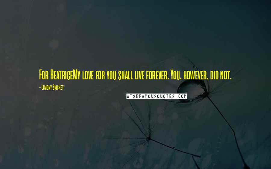 Lemony Snicket Quotes: For BeatriceMy love for you shall live forever. You, however, did not.