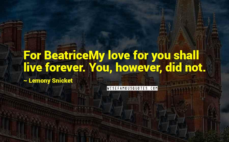 Lemony Snicket Quotes: For BeatriceMy love for you shall live forever. You, however, did not.