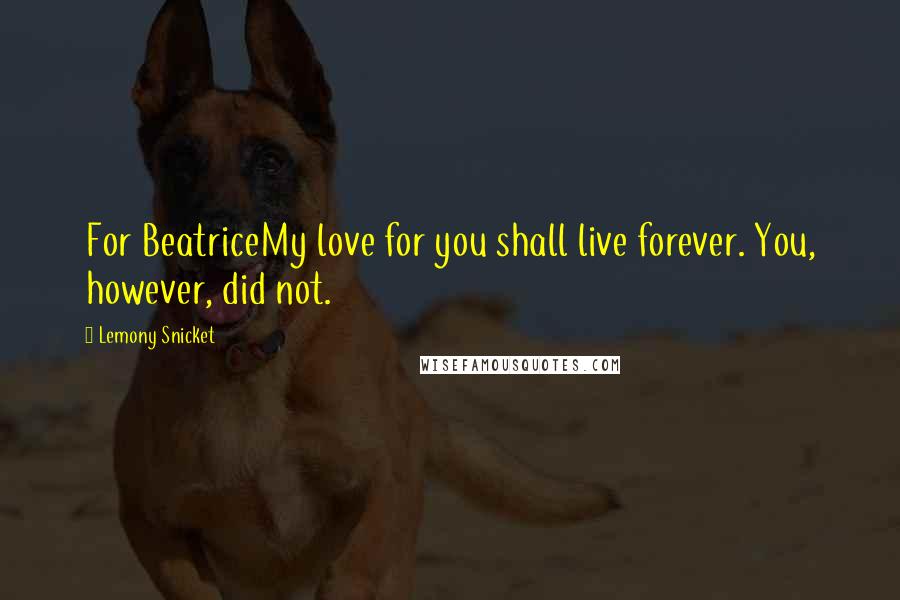 Lemony Snicket Quotes: For BeatriceMy love for you shall live forever. You, however, did not.