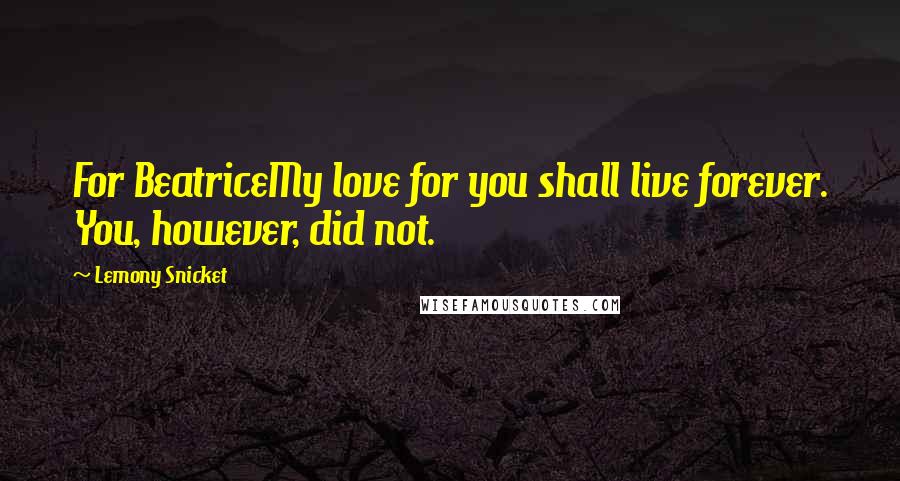 Lemony Snicket Quotes: For BeatriceMy love for you shall live forever. You, however, did not.