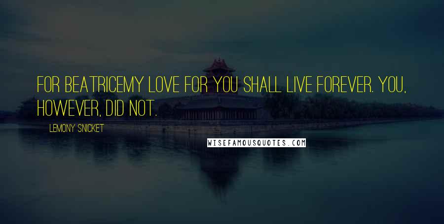 Lemony Snicket Quotes: For BeatriceMy love for you shall live forever. You, however, did not.