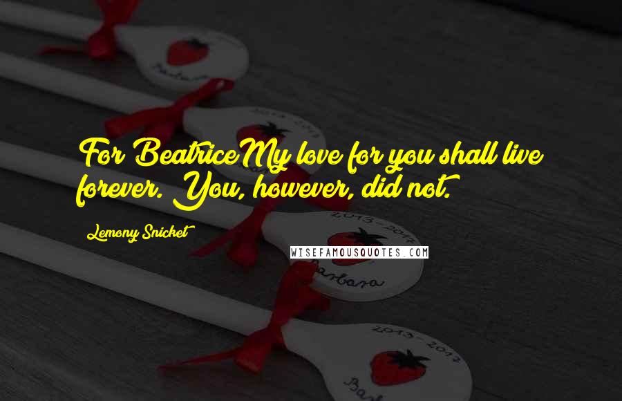 Lemony Snicket Quotes: For BeatriceMy love for you shall live forever. You, however, did not.