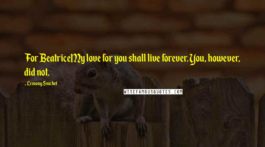 Lemony Snicket Quotes: For BeatriceMy love for you shall live forever. You, however, did not.