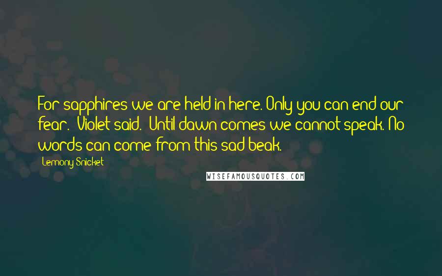 Lemony Snicket Quotes: For sapphires we are held in here. Only you can end our fear." Violet said. "Until dawn comes we cannot speak. No words can come from this sad beak.