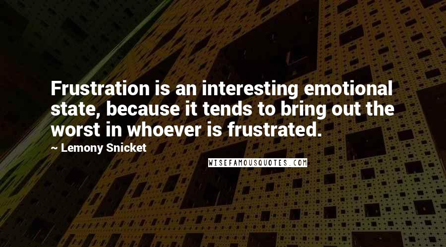 Lemony Snicket Quotes: Frustration is an interesting emotional state, because it tends to bring out the worst in whoever is frustrated.