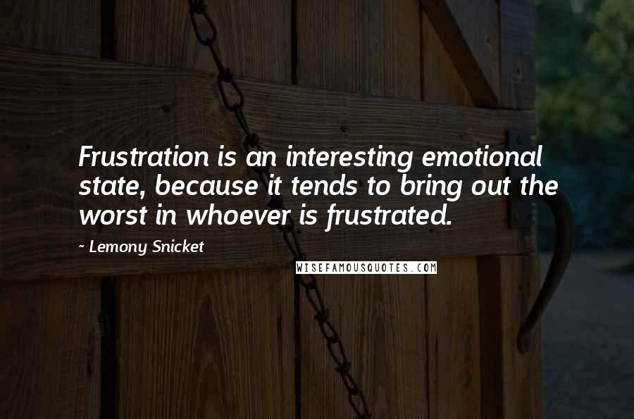 Lemony Snicket Quotes: Frustration is an interesting emotional state, because it tends to bring out the worst in whoever is frustrated.