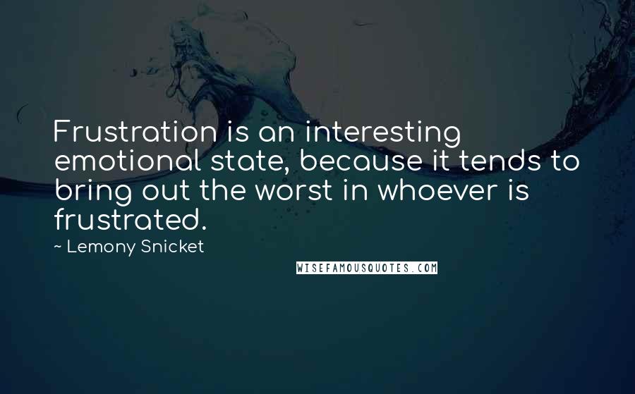 Lemony Snicket Quotes: Frustration is an interesting emotional state, because it tends to bring out the worst in whoever is frustrated.