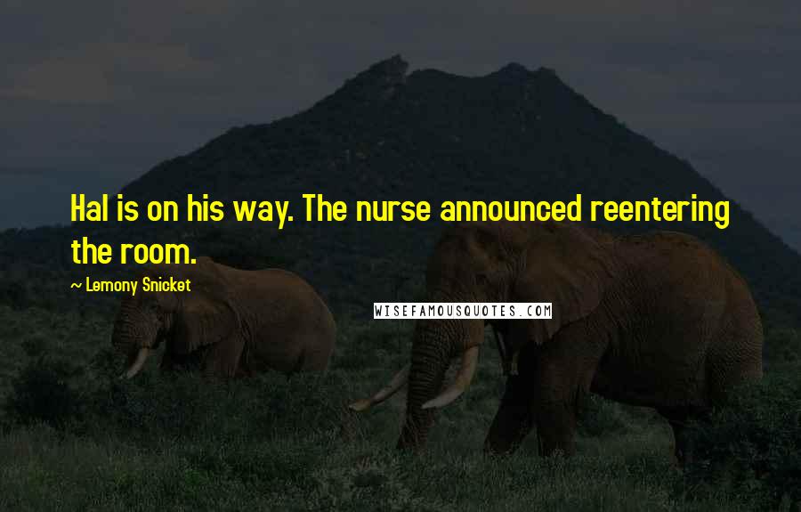 Lemony Snicket Quotes: Hal is on his way. The nurse announced reentering the room.