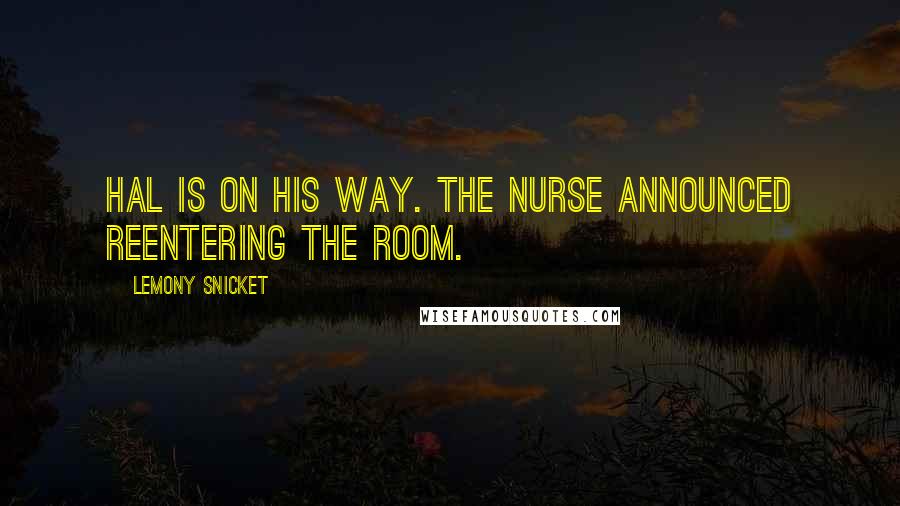 Lemony Snicket Quotes: Hal is on his way. The nurse announced reentering the room.