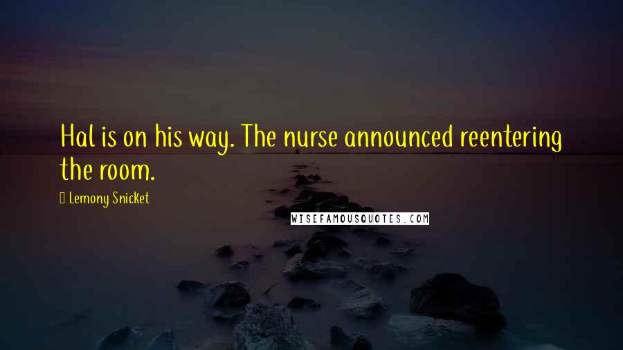 Lemony Snicket Quotes: Hal is on his way. The nurse announced reentering the room.