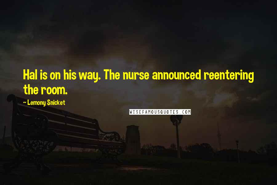 Lemony Snicket Quotes: Hal is on his way. The nurse announced reentering the room.