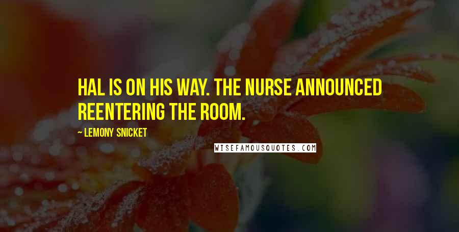 Lemony Snicket Quotes: Hal is on his way. The nurse announced reentering the room.