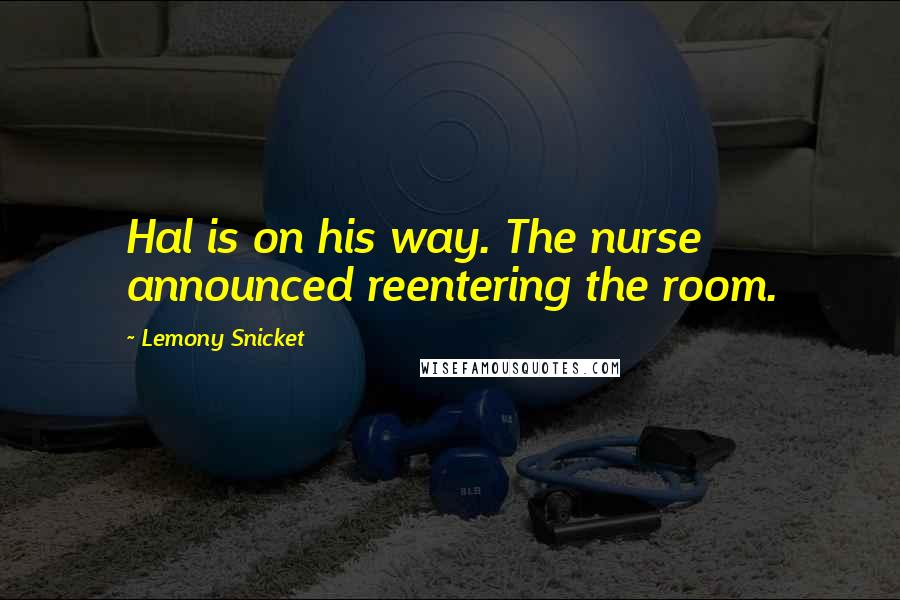 Lemony Snicket Quotes: Hal is on his way. The nurse announced reentering the room.