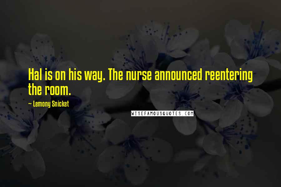 Lemony Snicket Quotes: Hal is on his way. The nurse announced reentering the room.