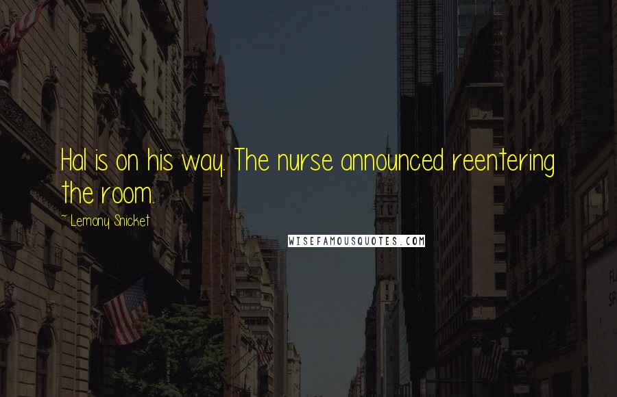 Lemony Snicket Quotes: Hal is on his way. The nurse announced reentering the room.