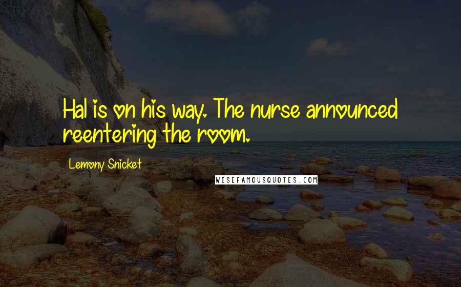 Lemony Snicket Quotes: Hal is on his way. The nurse announced reentering the room.