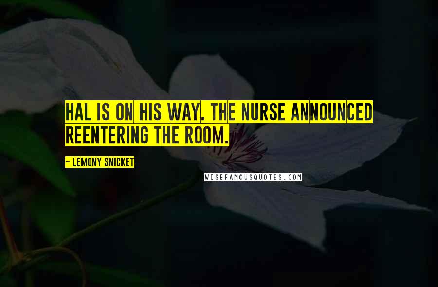 Lemony Snicket Quotes: Hal is on his way. The nurse announced reentering the room.