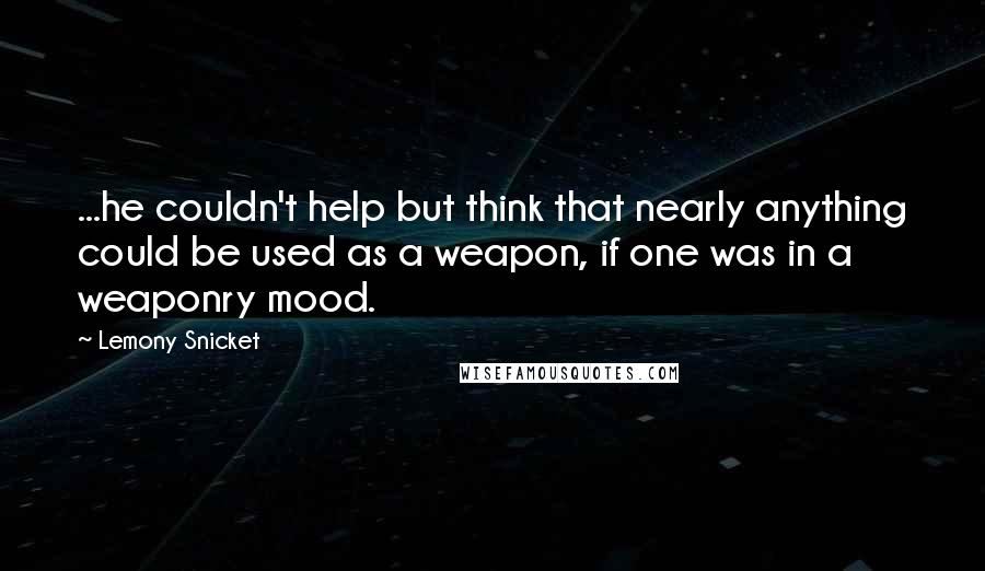Lemony Snicket Quotes: ...he couldn't help but think that nearly anything could be used as a weapon, if one was in a weaponry mood.
