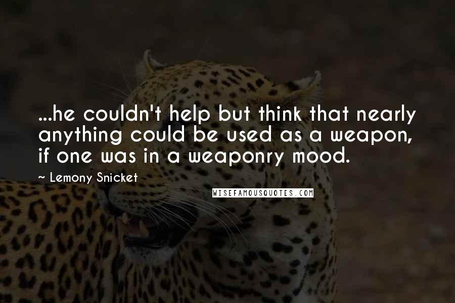 Lemony Snicket Quotes: ...he couldn't help but think that nearly anything could be used as a weapon, if one was in a weaponry mood.
