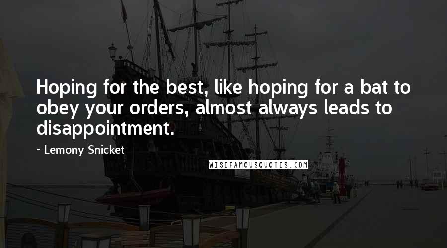 Lemony Snicket Quotes: Hoping for the best, like hoping for a bat to obey your orders, almost always leads to disappointment.