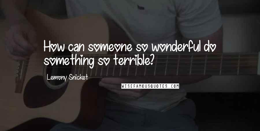 Lemony Snicket Quotes: How can someone so wonderful do something so terrible?