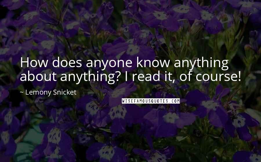 Lemony Snicket Quotes: How does anyone know anything about anything? I read it, of course!