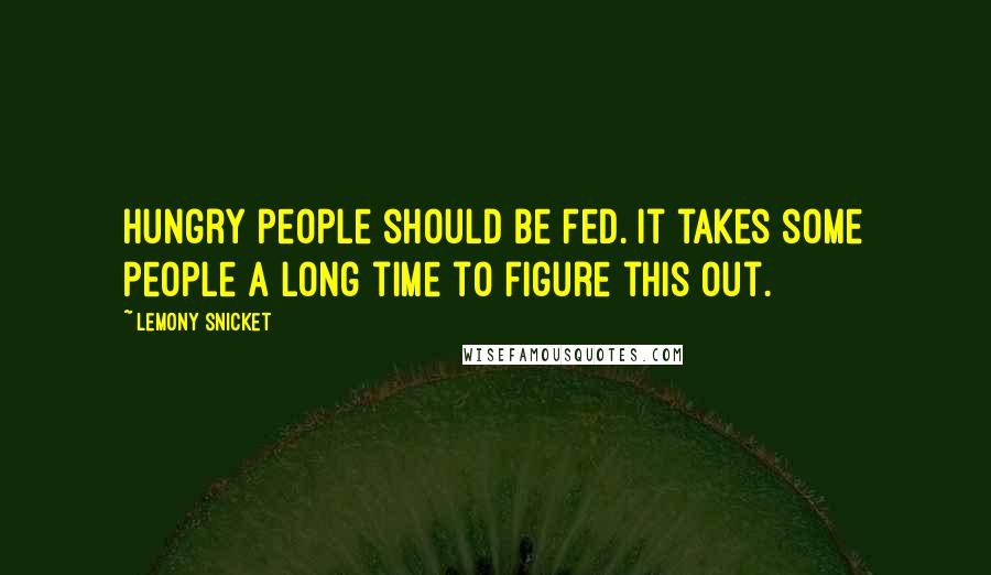Lemony Snicket Quotes: Hungry people should be fed. It takes some people a long time to figure this out.