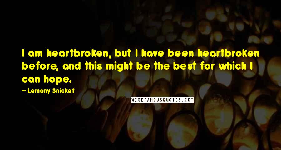 Lemony Snicket Quotes: I am heartbroken, but I have been heartbroken before, and this might be the best for which I can hope.