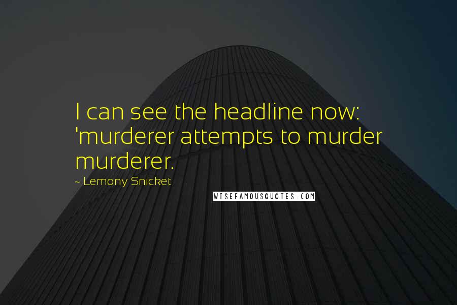 Lemony Snicket Quotes: I can see the headline now: 'murderer attempts to murder murderer.