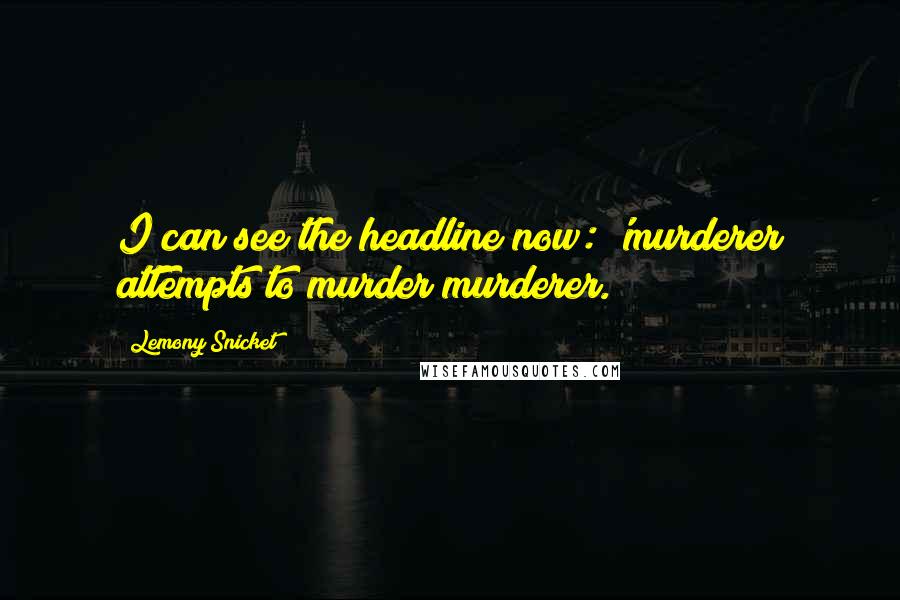 Lemony Snicket Quotes: I can see the headline now: 'murderer attempts to murder murderer.