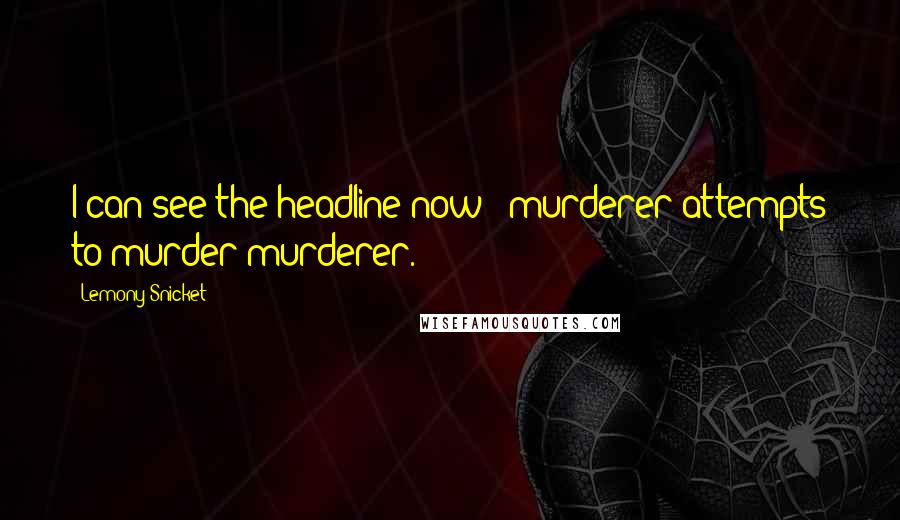 Lemony Snicket Quotes: I can see the headline now: 'murderer attempts to murder murderer.