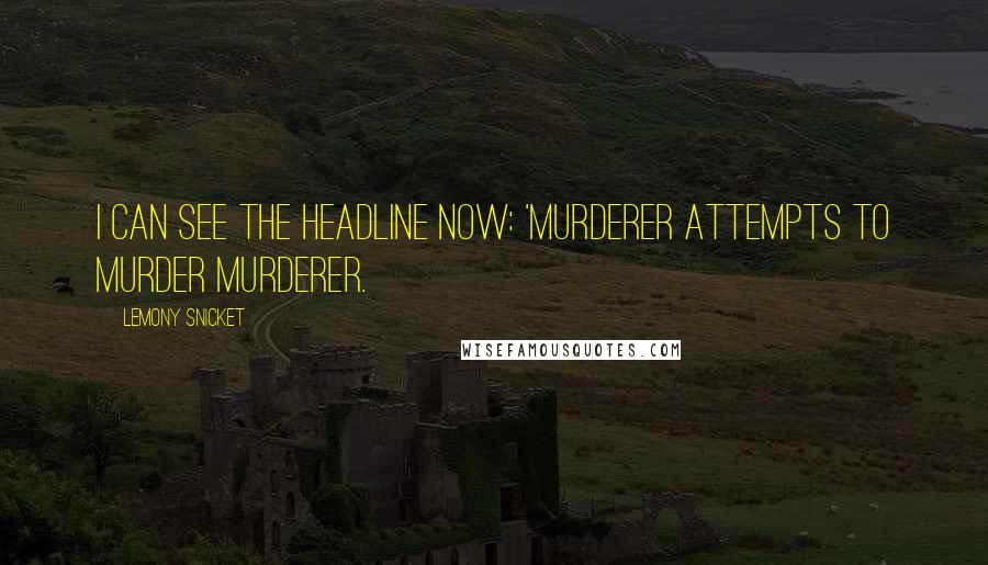 Lemony Snicket Quotes: I can see the headline now: 'murderer attempts to murder murderer.