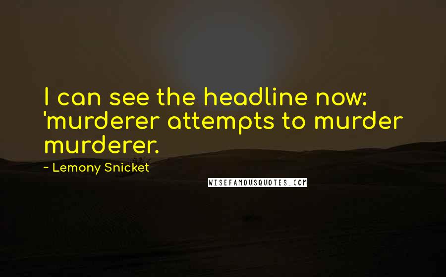 Lemony Snicket Quotes: I can see the headline now: 'murderer attempts to murder murderer.